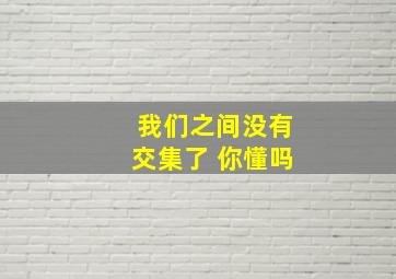 我们之间没有交集了 你懂吗